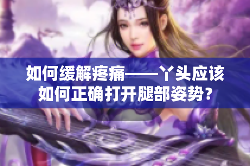 如何缓解疼痛——丫头应该如何正确打开腿部姿势？