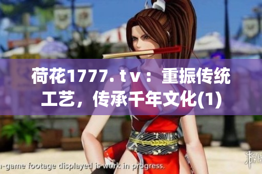 荷花1777. tⅴ：重振传统工艺，传承千年文化(1)