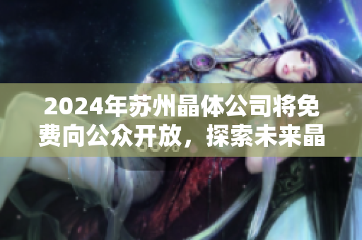 2024年苏州晶体公司将免费向公众开放，探索未来晶体科技！
