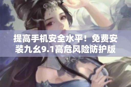 提高手机安全水平！免费安装九幺9.1高危风险防护版