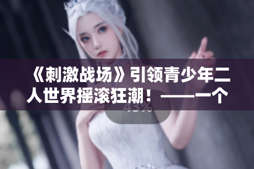 《刺激战场》引领青少年二人世界摇滚狂潮！——一个萌新的自救之路