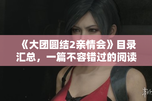 《大团圆结2亲情会》目录汇总，一篇不容错过的阅读精华！
