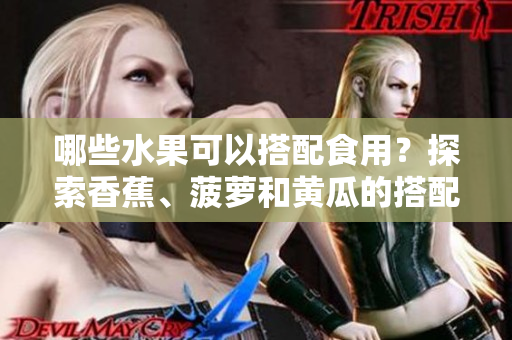 哪些水果可以搭配食用？探索香蕉、菠萝和黄瓜的搭配吃法