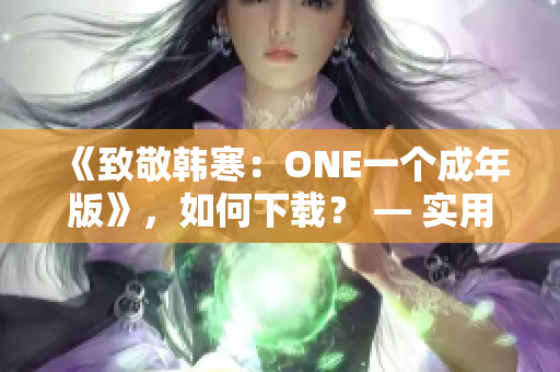 《致敬韩寒：ONE一个成年版》，如何下载？ — 实用教程指南