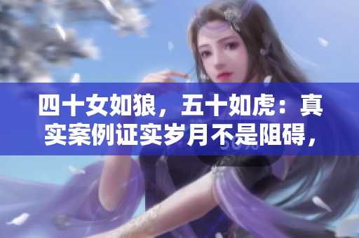 四十女如狼，五十如虎：真实案例证实岁月不是阻碍，而是力量的证明