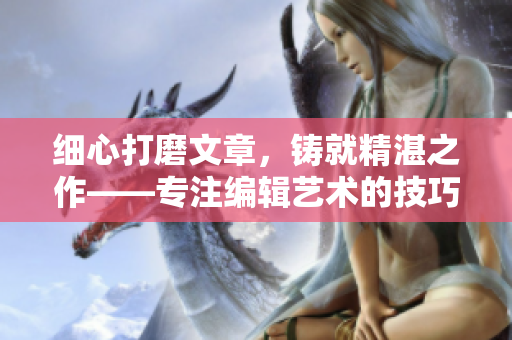 细心打磨文章，铸就精湛之作——专注编辑艺术的技巧与实践