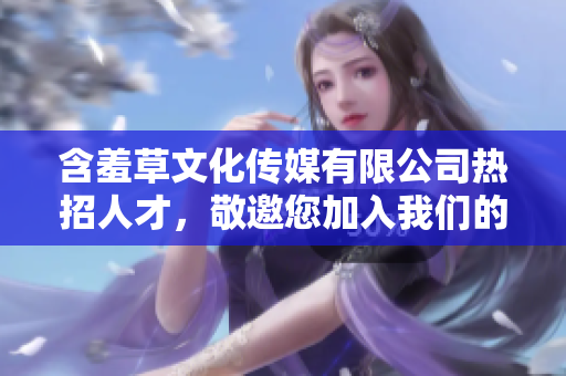 含羞草文化传媒有限公司热招人才，敬邀您加入我们的团队