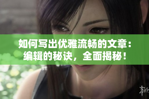 如何写出优雅流畅的文章:编辑的秘诀,全面揭秘! 如何写出优雅流畅的文章:编辑的秘诀,全面揭秘!