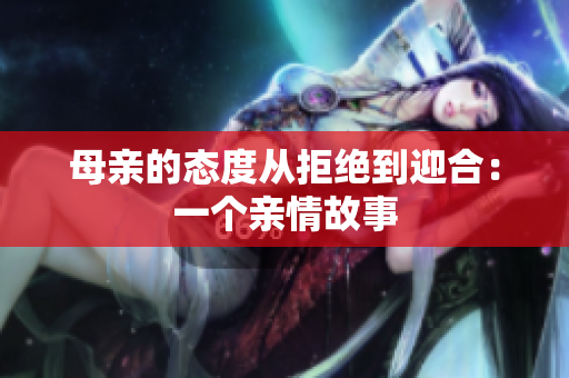 母亲的态度从拒绝到迎合：一个亲情故事