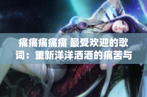 痛痛痛痛痛 最受欢迎的歌词：重新洋洋洒洒的痛苦与快乐(1)