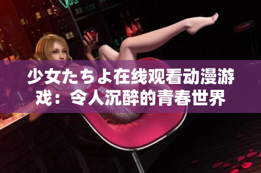 少女たちよ在线观看动漫游戏：令人沉醉的青春世界