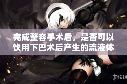 完成整容手术后，是否可以饮用下巴术后产生的流液体？