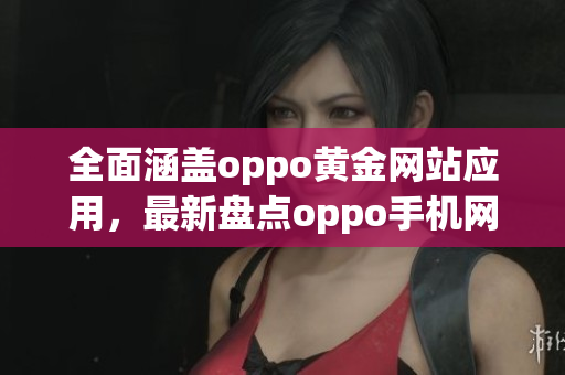 全面涵盖oppo黄金网站应用，最新盘点oppo手机网站大全