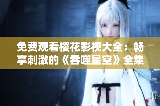 免费观看樱花影视大全：畅享刺激的《吞噬星空》全集！