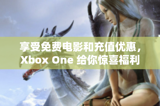 享受免费电影和充值优惠,Xbox One 给你惊喜福利 享受免费电影和充值优惠,Xbox One 给你惊喜福利