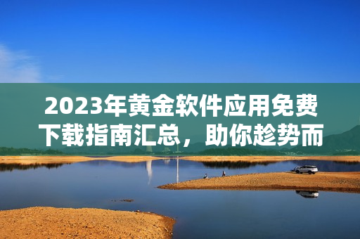 2023年黄金软件应用免费下载指南汇总，助你趁势而上！