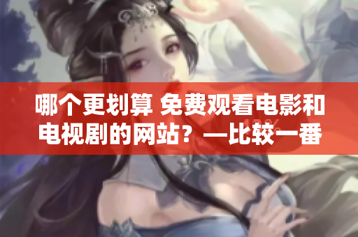 哪个更划算 免费观看电影和电视剧的网站？—比较一番