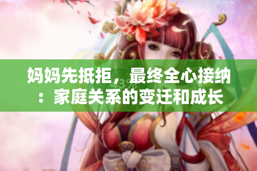 妈妈先抵拒，最终全心接纳：家庭关系的变迁和成长