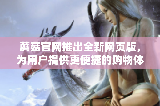 蘑菇官网推出全新网页版，为用户提供更便捷的购物体验