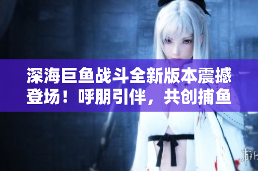 深海巨鱼战斗全新版本震撼登场！呼朋引伴，共创捕鱼狂欢！