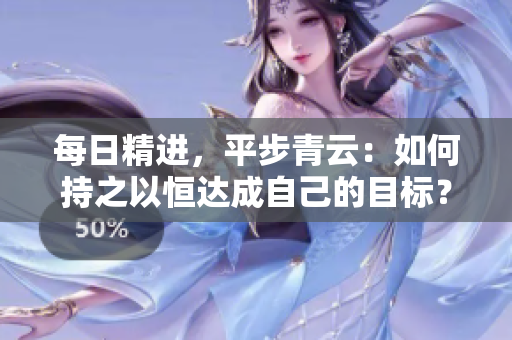 每日精进，平步青云：如何持之以恒达成自己的目标？