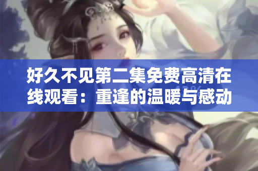 好久不见第二集免费高清在线观看：重逢的温暖与感动