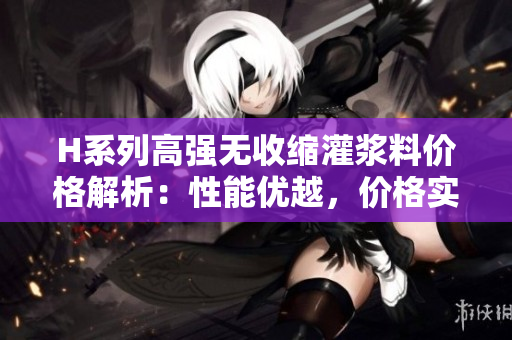 H系列高强无收缩灌浆料价格解析：性能优越，价格实惠