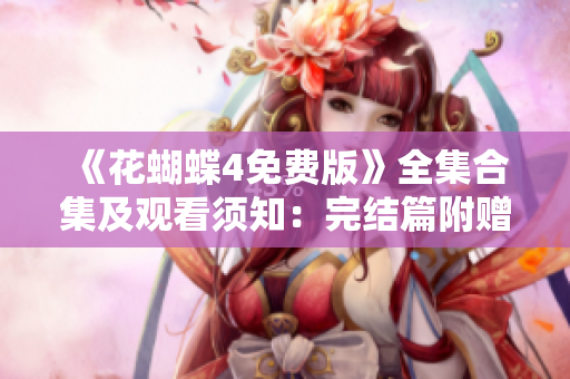 《花蝴蝶4免费版》全集合集及观看须知：完结篇附赠特典，共多少集？