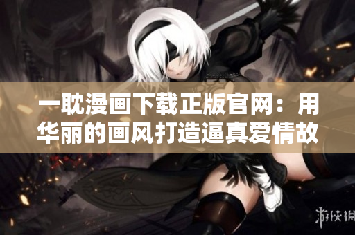 一耽漫画下载正版官网：用华丽的画风打造逼真爱情故事！