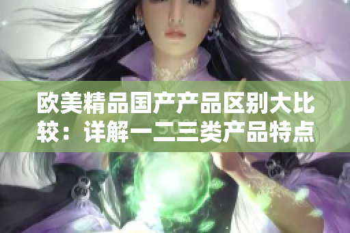 欧美精品国产产品区别大比较：详解一二三类产品特点和差异