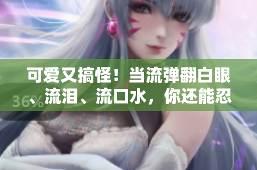 可爱又搞怪！当流弹翻白眼、流泪、流口水，你还能忍住笑吗？
