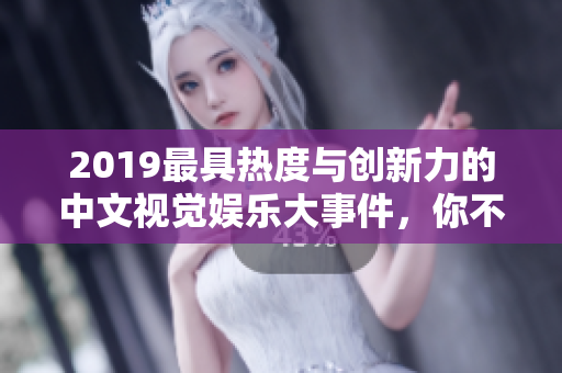 2019最具热度与创新力的中文视觉娱乐大事件，你不能错过的回顾
