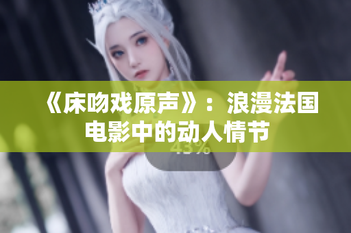 《床吻戏原声》：浪漫法国电影中的动人情节