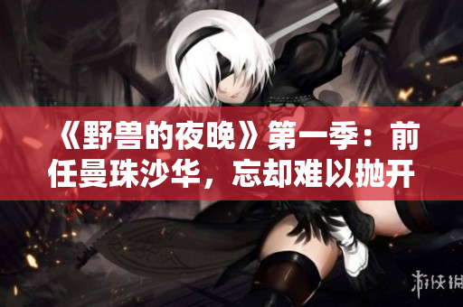 《野兽的夜晚》第一季：前任曼珠沙华，忘却难以抛开的爱恨纠葛
