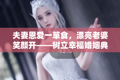 夫妻恩爱一箪食，漂亮老婆笑颜开——树立幸福婚姻典范