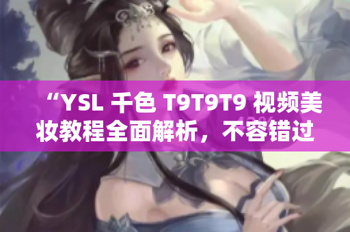 “YSL 千色 T9T9T9 视频美妆教程全面解析，不容错过的化妆技巧分享”