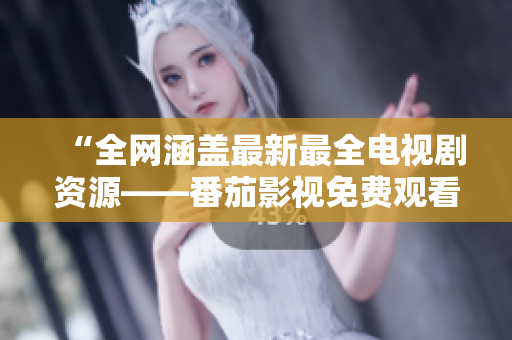 “全网涵盖最新最全电视剧资源——番茄影视免费观看”