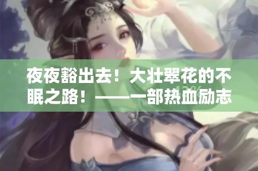 夜夜豁出去！大壮翠花的不眠之路！——一部热血励志电视剧