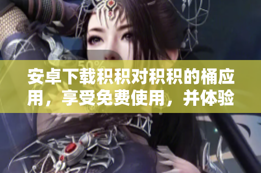 安卓下载积积对积积的桶应用，享受免费使用，并体验无限乐趣！