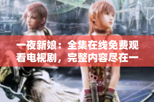 一夜新娘:全集在线免费观看电视剧,完整内容尽在一网打尽! 一夜新娘:全集在线免费观看电视剧,完整内容尽在一网打尽!