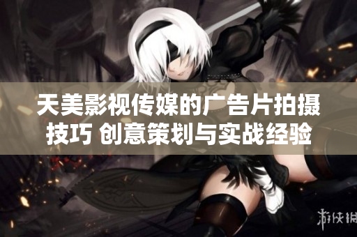天美影视传媒的广告片拍摄技巧 创意策划与实战经验分享 天美影视传媒的广告片拍摄技巧 创意策划与实战经验分享