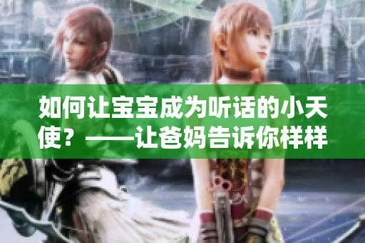 如何让宝宝成为听话的小天使？——让爸妈告诉你样样有招！