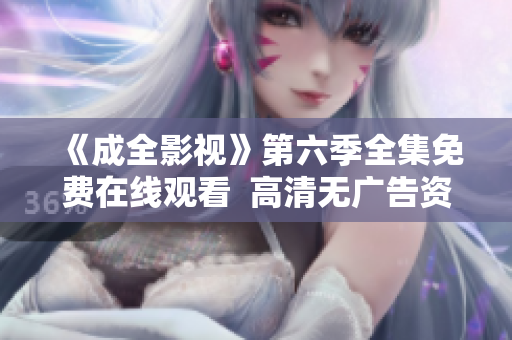 《成全影视》第六季全集免费在线观看  高清无广告资源大放送