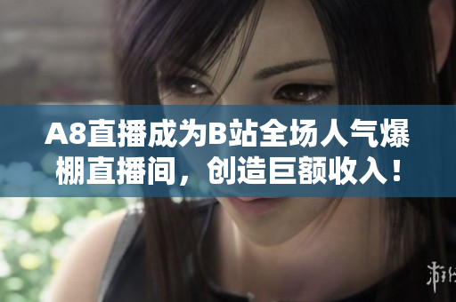 A8直播成为B站全场人气爆棚直播间，创造巨额收入！