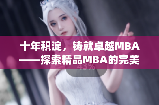 十年积淀，铸就卓越MBA——探索精品MBA的完美蜕变(1)