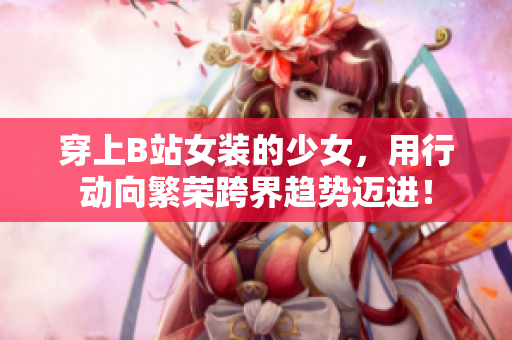 穿上B站女装的少女，用行动向繁荣跨界趋势迈进！