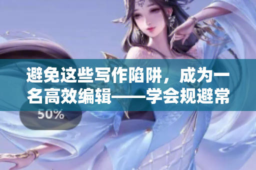 避免这些写作陷阱，成为一名高效编辑——学会规避常见编辑陷阱