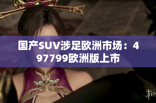 国产SUV涉足欧洲市场：497799欧洲版上市