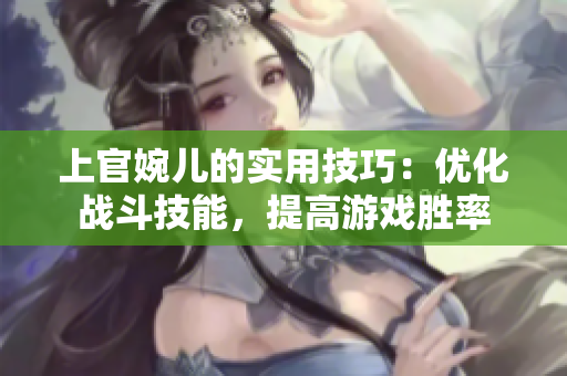 上官婉儿的实用技巧：优化战斗技能，提高游戏胜率
