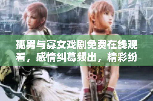 孤男与寡女戏剧免费在线观看，感情纠葛频出，精彩纷呈，不容错过。